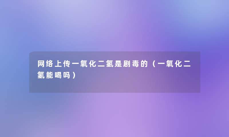 网络上传一氧化二氢是剧毒的（一氧化二氢能喝吗）