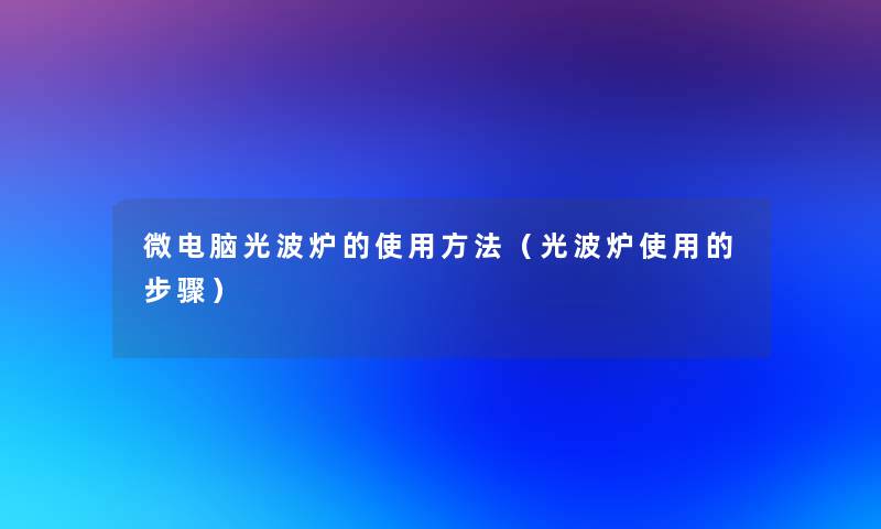 微电脑光波炉的使用方法（光波炉使用的步骤）