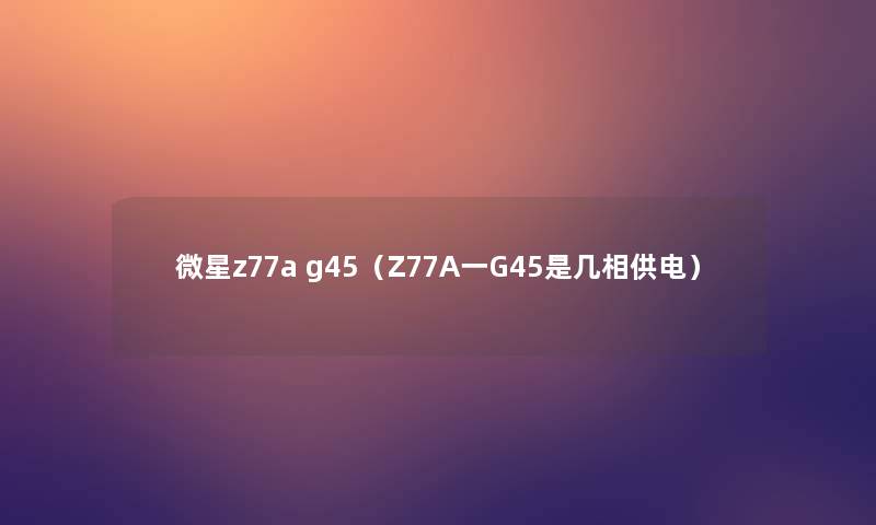 微星z77a g45(Z77A一G45是几相供电) 微星z77a g45(Z77A一G45是几相供电)