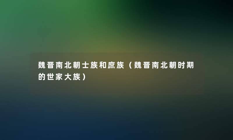 魏晋南北朝士族和庶族（魏晋南北朝时期的世家大族）