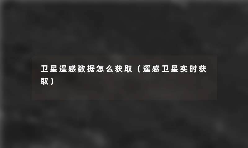 卫星遥感数据怎么获取(遥感卫星实时获取) 卫星遥感数据怎么获取(遥感卫星实时获取)