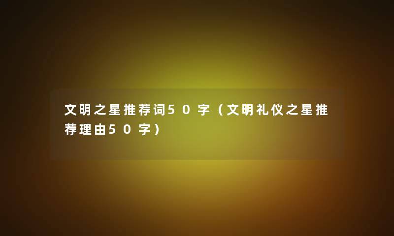 文明之星推荐词50字(文明礼仪之星推荐理由50字) 文明之星推荐词50字(文明礼仪之星推荐理由50字)