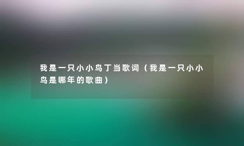 我是一只小小鸟丁当歌词(我是一只小小鸟是哪年的歌曲) 我是一只小小鸟丁当歌词(我是一只小小鸟是哪年的歌曲)