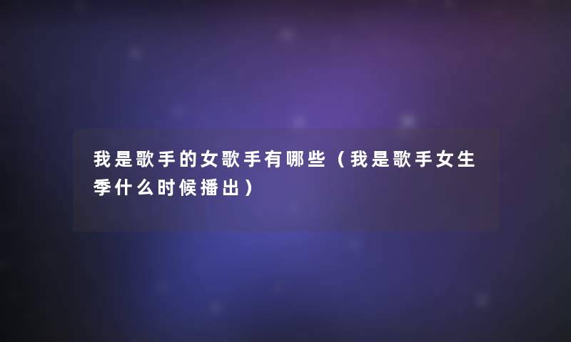 我是歌手的女歌手有哪些（我是歌手女生季什么时候播出）