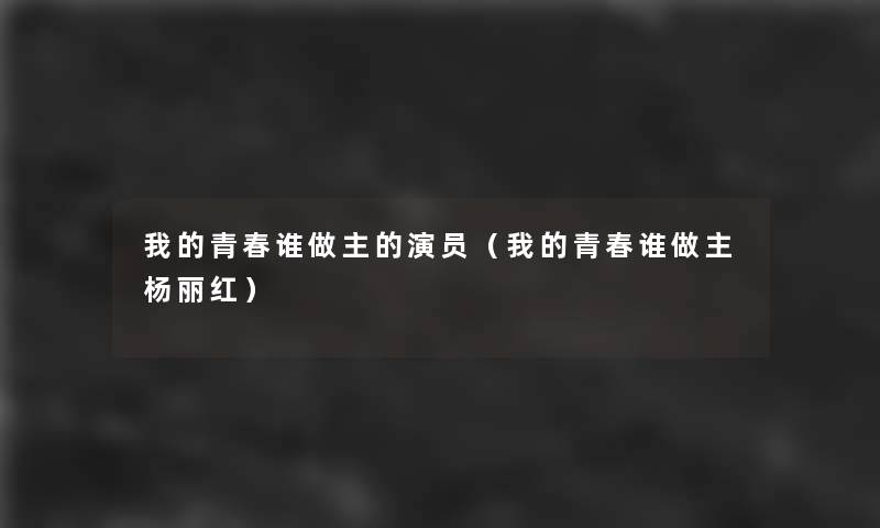 我的青春谁做主的演员(我的青春谁做主杨丽红) 我的青春谁做主的演员(我的青春谁做主杨丽红)