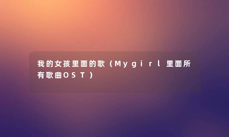 我的女孩里面的歌(Mygirl里面所有歌曲OST) 我的女孩里面的歌(Mygirl里面所有歌曲OST)
