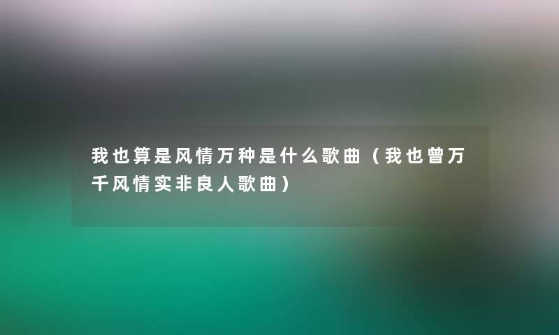 我也算是风情万种是什么歌曲(我也曾万千风情实非良人歌曲) 我也算是风情万种是什么歌曲(我也曾万千风情实非良人歌曲)