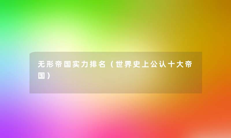 无形帝国实力推荐(世界史上不错一些帝国) 无形帝国实力推荐(世界史上不错一些帝国)