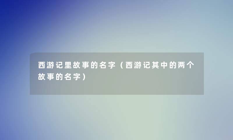 西游记里故事的名字（西游记其中的两个故事的名字）