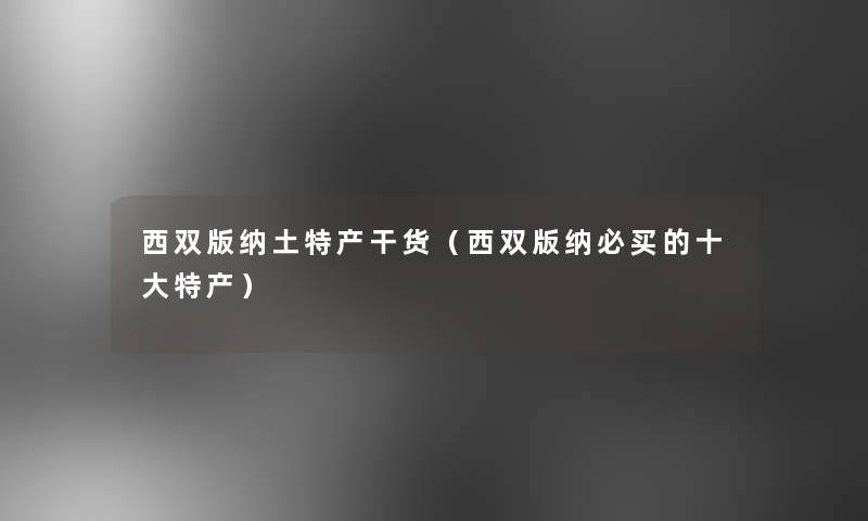 西双版纳土特产干货(西双版纳必买的一些特产) 西双版纳土特产干货(西双版纳必买的一些特产)