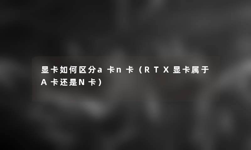 显卡如何区分a卡n卡（RTX显卡属于A卡还是N卡）