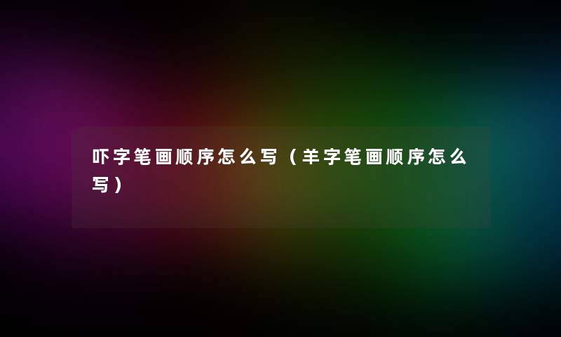 吓字笔画顺序怎么写(羊字笔画顺序怎么写) 吓字笔画顺序怎么写(羊字笔画顺序怎么写)