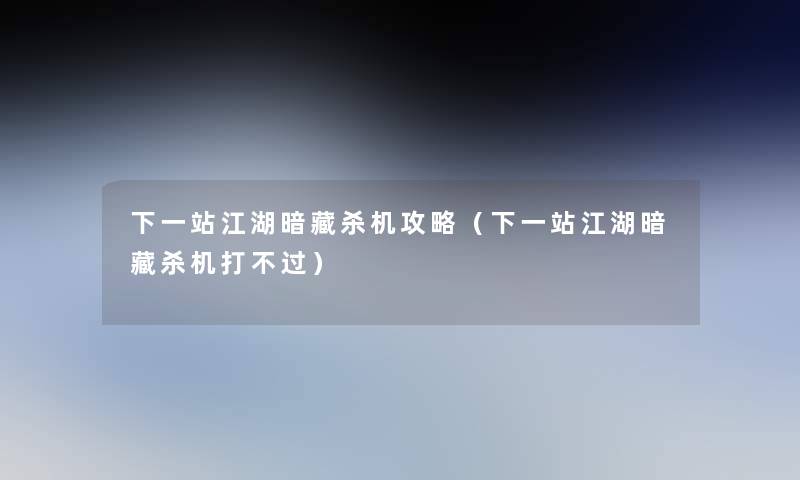 下一站江湖暗藏杀机攻略（下一站江湖暗藏杀机打不过）