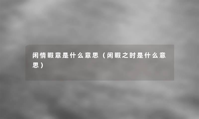 闲情暇意是什么意思（闲暇之时是什么意思）