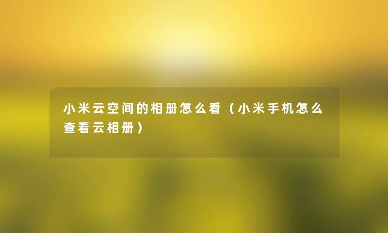 小米云空间的相册怎么看(小米手机怎么查看云相册) 小米云空间的相册怎么看(小米手机怎么查看云相册)