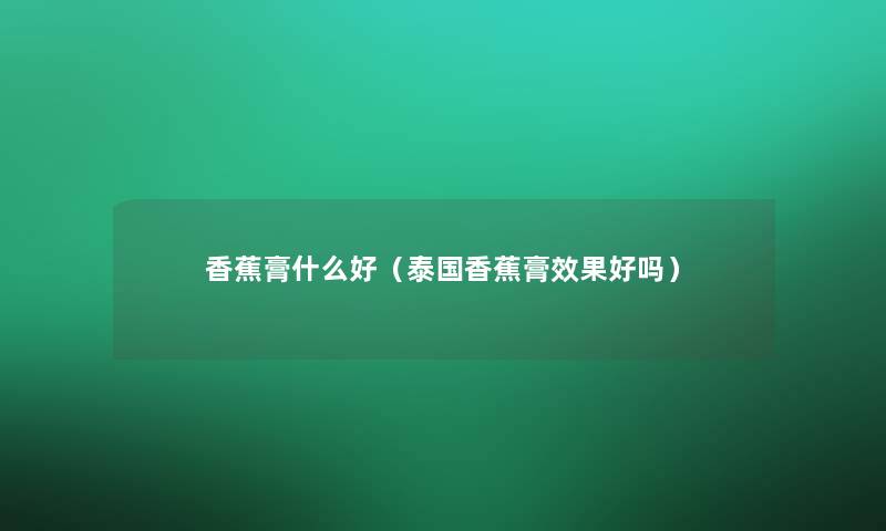 香蕉膏什么好（泰国香蕉膏效果好吗）