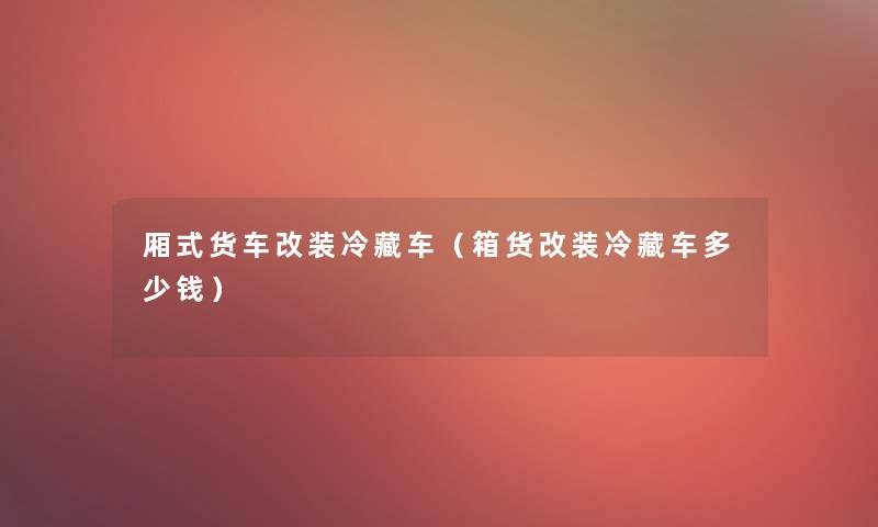 厢式货车改装冷藏车(箱货改装冷藏车多少钱) 厢式货车改装冷藏车(箱货改装冷藏车多少钱)