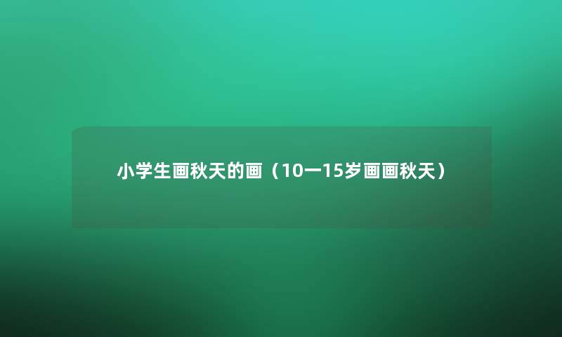 小学生画秋天的画（10一15岁画画秋天）