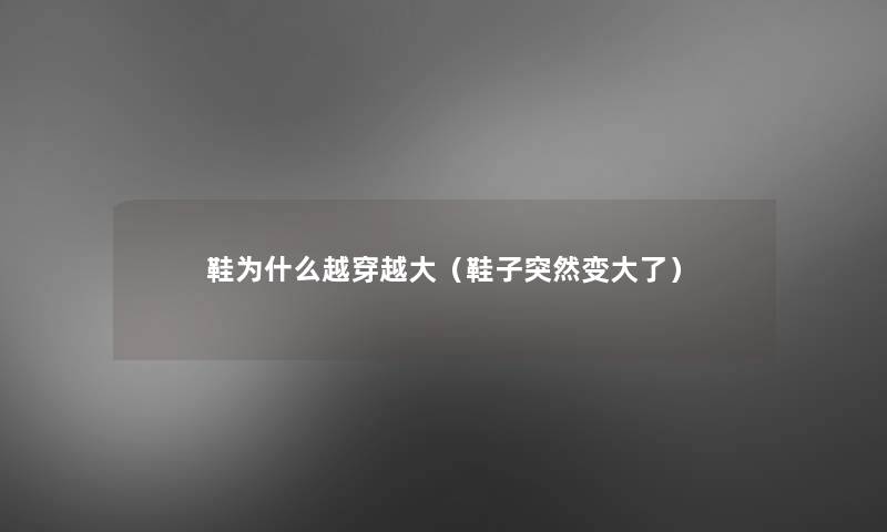 鞋为什么越穿越大(鞋子突然变大了) 鞋为什么越穿越大(鞋子突然变大了)