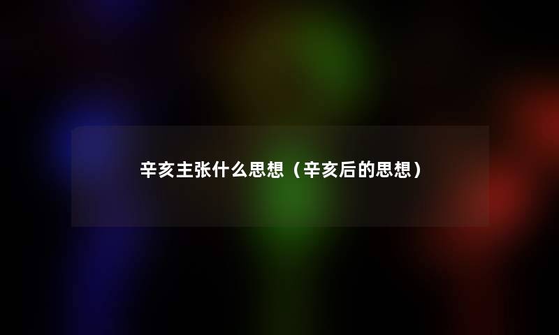 辛亥主张什么思想(辛亥后的思想) 辛亥主张什么思想(辛亥后的思想)