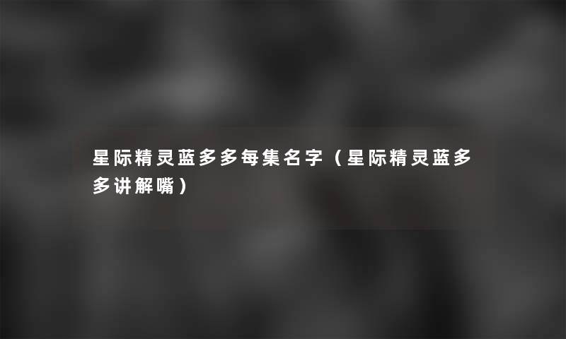 星际精灵蓝多多每集名字（星际精灵蓝多多讲解嘴）