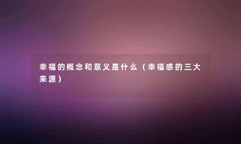 幸福的概念和意义是什么(幸福感的三大来源) 幸福的概念和意义是什么(幸福感的三大来源)