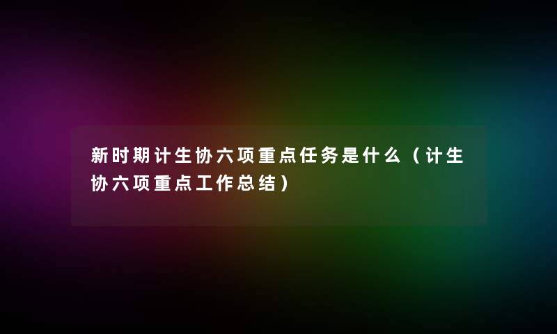 新时期计生协六项重点任务是什么（计生协六项重点工作补充）