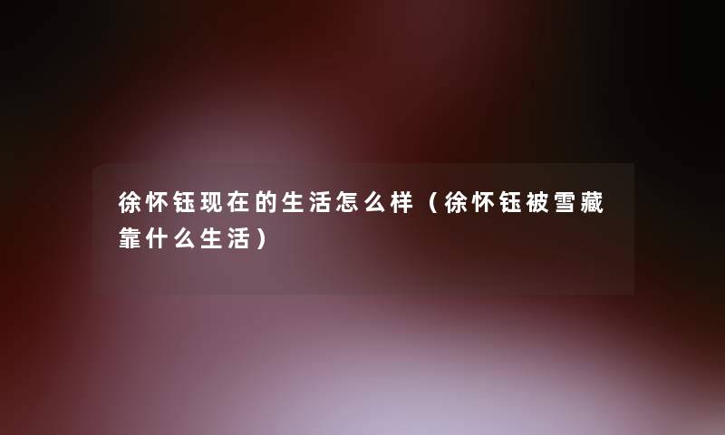徐怀钰的生活怎么样(徐怀钰被雪藏靠什么生活) 徐怀钰的生活怎么样(徐怀钰被雪藏靠什么生活)