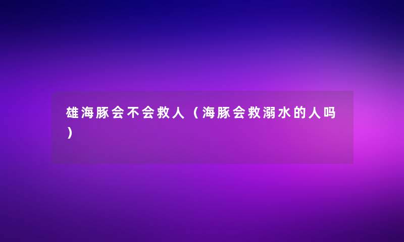雄海豚会不会救人(海豚会救溺水的人吗) 雄海豚会不会救人(海豚会救溺水的人吗)