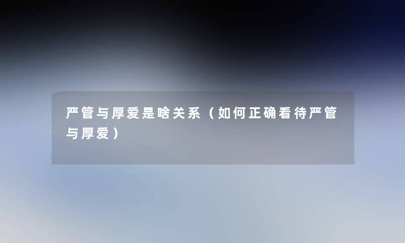 严管与厚爱是啥关系(如何正确看待严管与厚爱) 严管与厚爱是啥关系(如何正确看待严管与厚爱)