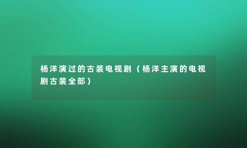 杨洋演过的古装电视剧（杨洋主演的电视剧古装整理的）