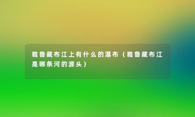 雅鲁藏布江上有什么的瀑布（雅鲁藏布江是哪条河的源头）