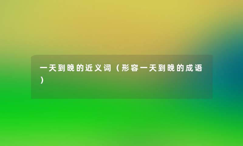 一天到晚的近义词(形容一天到晚的成语) 一天到晚的近义词(形容一天到晚的成语)