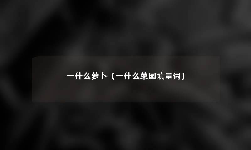 一什么萝卜(一什么菜园填量词) 一什么萝卜(一什么菜园填量词)