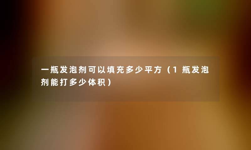 一瓶发泡剂可以填充多少平方(1瓶发泡剂能打多少体积) 一瓶发泡剂可以填充多少平方(1瓶发泡剂能打多少体积)