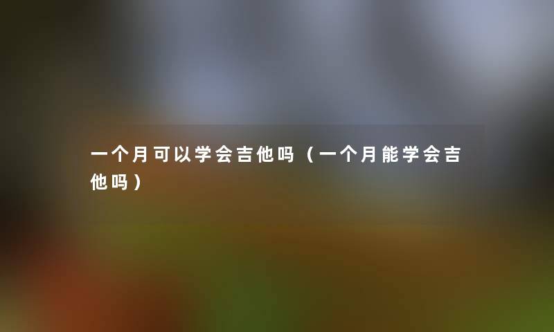 一个月可以学会吉他吗（一个月能学会吉他吗）