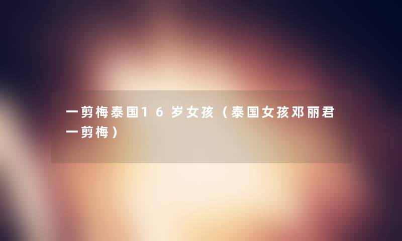 一剪梅泰国16岁女孩（泰国女孩邓丽君一剪梅）