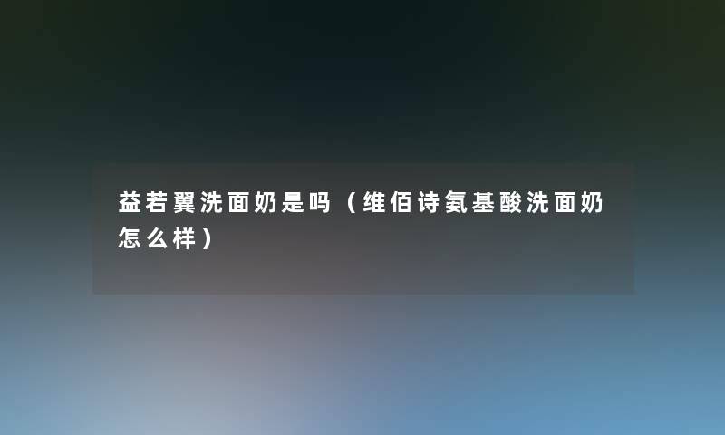 益若翼洗面奶是吗（维佰诗氨基酸洗面奶怎么样）