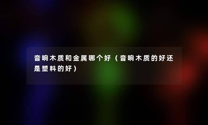 音响木质和金属哪个好（音响木质的好还是塑料的好）