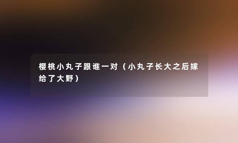 樱桃小丸子跟谁一对(小丸子长大之后嫁给了大野) 樱桃小丸子跟谁一对(小丸子长大之后嫁给了大野)