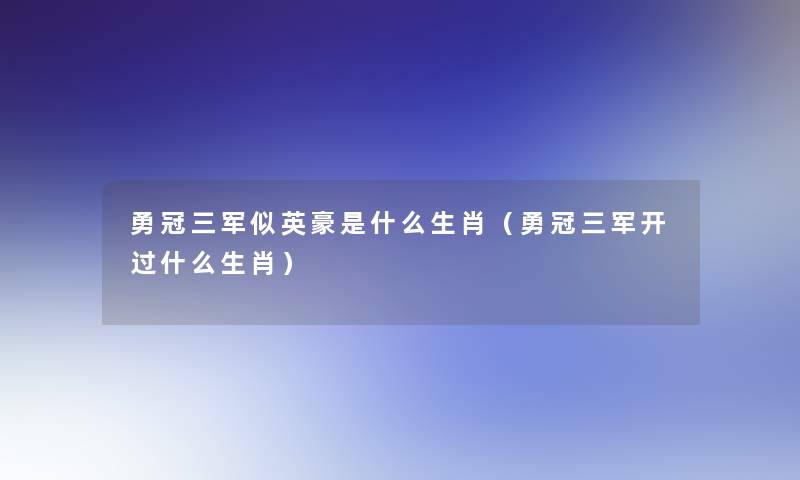 勇冠三军似英豪是什么生肖(勇冠三军开过什么生肖) 勇冠三军似英豪是什么生肖(勇冠三军开过什么生肖)