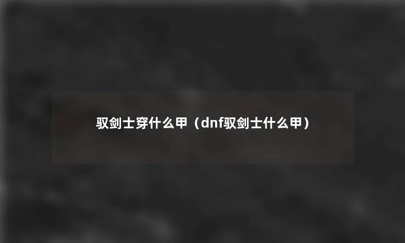 驭剑士穿什么甲(dnf驭剑士什么甲) 驭剑士穿什么甲(dnf驭剑士什么甲)