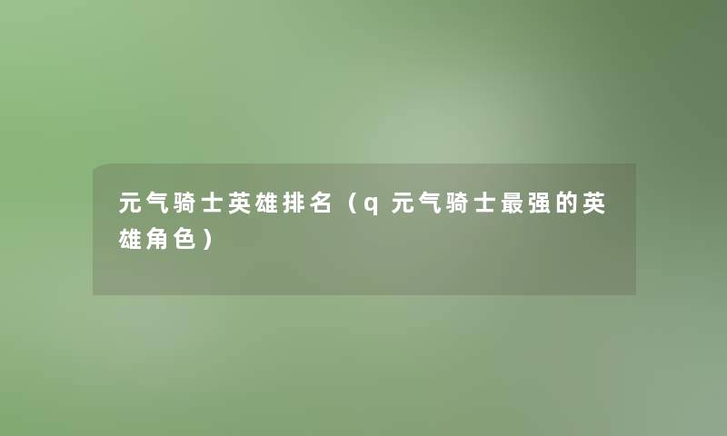 元气骑士英雄推荐（q元气骑士强的英雄角色）