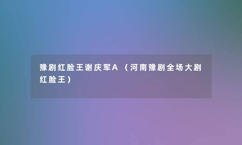 豫剧红脸王谢庆军A(河南豫剧全场大剧红脸王) 豫剧红脸王谢庆军A(河南豫剧全场大剧红脸王)
