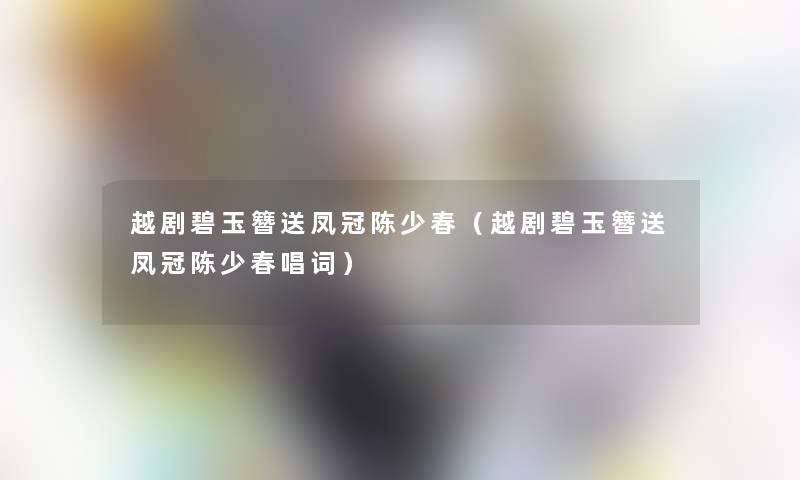越剧碧玉簪送凤冠陈少春(越剧碧玉簪送凤冠陈少春唱词) 越剧碧玉簪送凤冠陈少春(越剧碧玉簪送凤冠陈少春唱词)