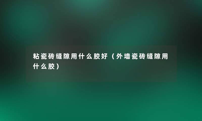 粘瓷砖缝隙用什么胶好(外墙瓷砖缝隙用什么胶) 粘瓷砖缝隙用什么胶好(外墙瓷砖缝隙用什么胶)
