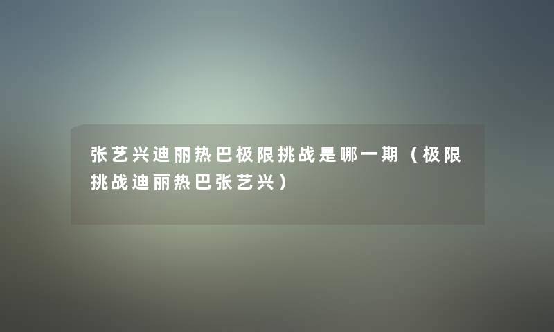 张艺兴迪丽热巴极限挑战是哪一期（极限挑战迪丽热巴张艺兴）