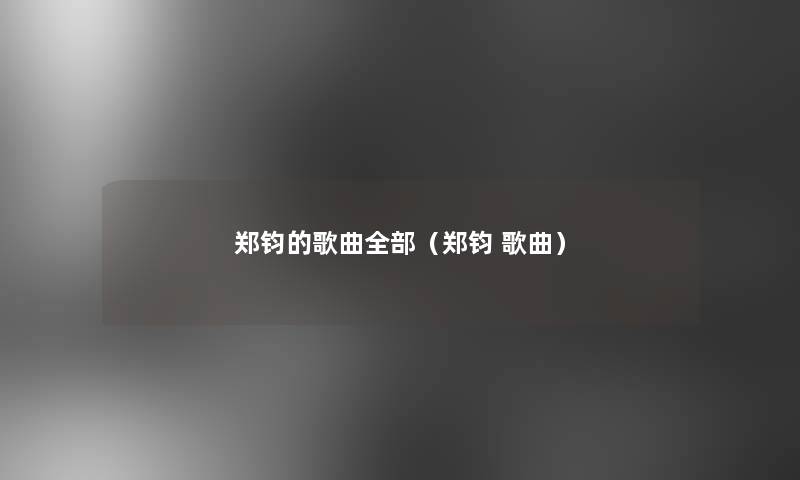 郑钧的歌曲整理的(郑钧 歌曲) 郑钧的歌曲整理的(郑钧 歌曲)
