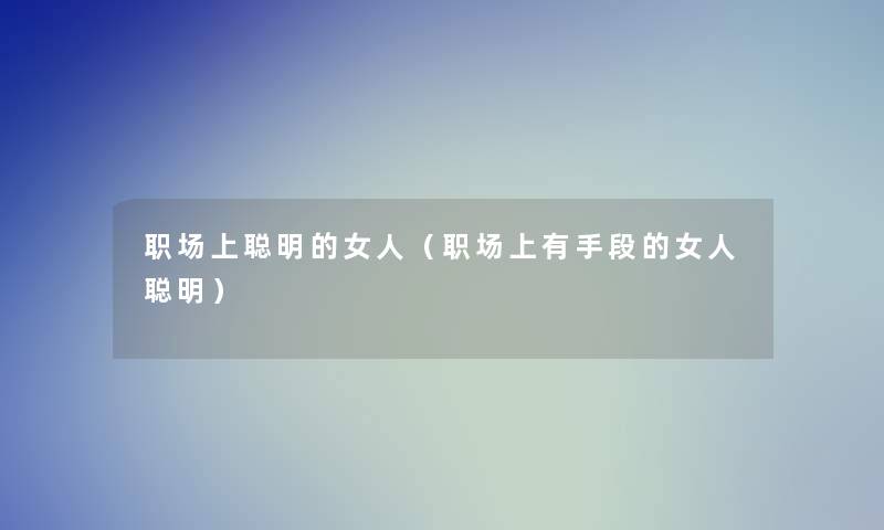 职场上聪明的女人(职场上有手段的女人聪明) 职场上聪明的女人(职场上有手段的女人聪明)