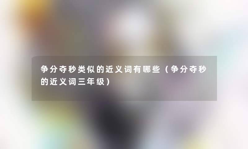 争分夺秒类似的近义词有哪些(争分夺秒的近义词三年级) 争分夺秒类似的近义词有哪些(争分夺秒的近义词三年级)
